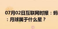 07月02日互联网时报：蚂蚁庄园小鸡考考你：月球属于什么星？