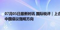 07月05日最新时讯 国际锐评｜上合如何应变局、开新局？中国倡议指明方向