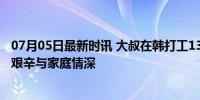 07月05日最新时讯 大叔在韩打工13年每月寄回上万元 异国艰辛与家庭情深