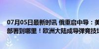 07月05日最新时讯 俄重启中导：美军部署到哪里，俄军就部署到哪里！欧洲大陆成导弹竞技场