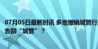 07月05日最新时讯 多地撤销城管行政执法局释放什么信号？告别“城管”？