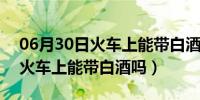 06月30日火车上能带白酒吗最多能带多少（火车上能带白酒吗）