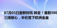 07月05日最新时讯 转变！曼联5000万欧预算，1亿欧锁定三线核心，半价签下欧洲金童