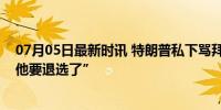 07月05日最新时讯 特朗普私下骂拜登视频曝光：“我逼得他要退选了”