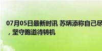 07月05日最新时讯 苏炳添称自己尽力了 未达巴黎奥运标准，坚守跑道待转机