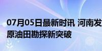 07月05日最新时讯 河南发现亿吨级油气田 中原油田勘探新突破