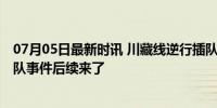 07月05日最新时讯 川藏线逆行插队孕妇被罚 川藏线逆行插队事件后续来了