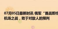 07月05日最新时讯 俄军“首战即终战”的破产：安东诺夫机场之战，败于对敌人的预判