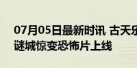 07月05日最新时讯 古天乐林更新穿越火线 谜城惊变恐怖片上线