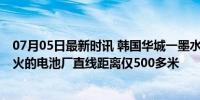 07月05日最新时讯 韩国华城一墨水工厂发生火灾 与此前起火的电池厂直线距离仅500多米