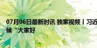 07月06日最新时讯 独家视频丨习近平检阅仪仗队 用塔语问候“大家好