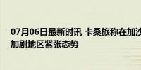 07月06日最新时讯 卡桑旅称在加沙北部打死10名以士兵，加剧地区紧张态势