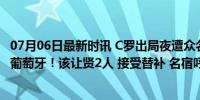 07月06日最新时讯 C罗出局夜遭众名宿炮轰：他已无法再帮葡萄牙！该让贤2人 接受替补 名宿呼吁新老交替