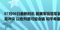 07月06日最新时讯 前美军情报军官：若与黎巴嫩真主党爆发冲突 以色列很可能会输 和平希望渺茫