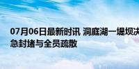 07月06日最新时讯 洞庭湖一堤坝决堤 5000人安全转移 紧急封堵与全员疏散