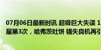 07月06日最新时讯 超级巨大失误 1！西蒙险送乌龙助攻，2届第3次，哈弗茨吐饼 错失良机再引热议