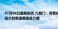 07月06日最新时讯 六部门：探索建立证券公益诉讼制度，加大财务造假追责力度