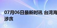 07月06日最新时讯 台湾海基会董事长郑文灿涉贪