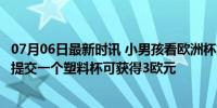 07月06日最新时讯 小男孩看欧洲杯靠捡杯子赚回1000元 每提交一个塑料杯可获得3欧元