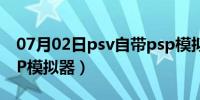 07月02日psv自带psp模拟器（PSV 自带PSP模拟器）