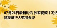 07月06日最新时讯 独家视频丨习近平同塔吉克斯坦总统拉赫蒙举行大范围会谈