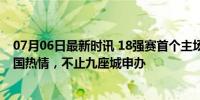 07月06日最新时讯 18强赛首个主场敲定！国足再次点燃全国热情，不止九座城申办