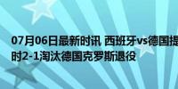 07月06日最新时讯 西班牙vs德国提前上演的决赛 西班牙加时2-1淘汰德国克罗斯退役