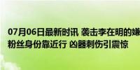 07月06日最新时讯 袭击李在明的嫌犯一审被判15年 ，曾以粉丝身份靠近行 凶器刺伤引震惊