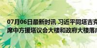 07月06日最新时讯 习近平同塔吉克斯坦总统拉赫蒙共同出席中方援塔议会大楼和政府大楼落成仪式