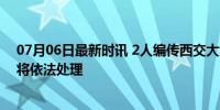 07月06日最新时讯 2人编传西交大女生与副校长谣言 警方将依法处理