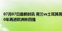 07月07日最新时讯 荷兰vs土耳其荷兰2-1逆转土耳其 时隔20年再进欧洲杯四强