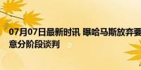 07月07日最新时讯 曝哈马斯放弃要求以先承诺永久停火 同意分阶段谈判