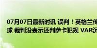 07月07日最新时讯 误判！英格兰传中造成瑞士后场明显手球 裁判没表示还判萨卡犯规 VAR沉默引争议