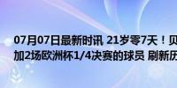 07月07日最新时讯 21岁零7天！贝林厄姆成为最年轻的参加2场欧洲杯1/4决赛的球员 刷新历史记录