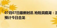 07月07日最新时讯 抢险洞庭湖：溃口植入钢板拦截洪流，预计今日合龙