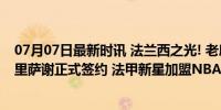 07月07日最新时讯 法兰西之光! 老鹰官宣: 球队与今年状元里萨谢正式签约 法甲新星加盟NBA