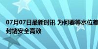 07月07日最新时讯 为何要等水位差持平才可封堵决口 确保封堵安全高效