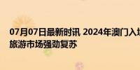 07月07日最新时讯 2024年澳门入境旅客或破3300万人次 旅游市场强劲复苏