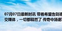 07月07日最新时讯 带着希望告别德国队，看了克罗斯的社交媒体，一切都释然了 传奇中场谢幕