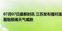 07月07日最新时讯 江苏发布强对流橙警 局地或有龙卷 多地面临极端天气威胁