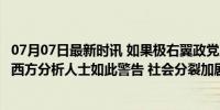 07月07日最新时讯 如果极右翼政党上台，法国将发生内战！西方分析人士如此警告 社会分裂加剧