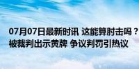 07月07日最新时讯 这能算肘击吗？凯恩与阿坎吉身体对抗 被裁判出示黄牌 争议判罚引热议