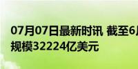 07月07日最新时讯 截至6月末 我国外汇储备规模32224亿美元