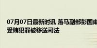 07月07日最新时讯 落马副部彭国甫被双开：违规举债，涉受贿犯罪被移送司法