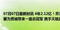 07月07日最新时讯 4年2.12亿！乔治加盟76人改成8号：我要为费城带来一座总冠军 携手天赋战队逐梦冠军