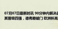 07月07日最新时讯 90分钟内解决战斗！荷兰2-1逆转土耳其晋级四强，德弗赖破门 欧洲杯高潮迭起