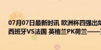 07月07日最新时讯 欧洲杯四强出炉！半决赛皆豪门对决：西班牙VS法国 英格兰PK荷兰——顶尖较量一触即发