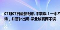 07月07日最新时讯 不耽误！一中乙球员下午考完试直奔赛场，并替补出场 学业球赛两不误