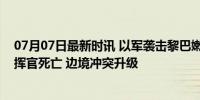 07月07日最新时讯 以军袭击黎巴嫩东部，致一名真主党指挥官死亡 边境冲突升级