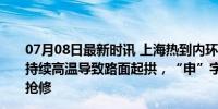 07月08日最新时讯 上海热到内环路面晒变形？道运中心：持续高温导致路面起拱，“申”字型高架共发现4处，均已抢修